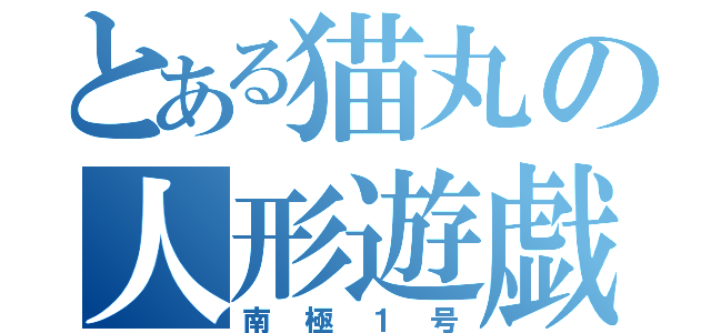 とある猫丸の人形遊戯（南 極 １ 号）