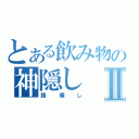 とある飲み物の神隠しⅡ（腹壊し）