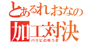 とあるれおなの加工対決（パリピのゆうぎ）