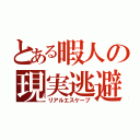 とある暇人の現実逃避（リアルエスケープ）