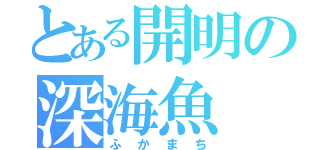 とある開明の深海魚（ふかまち）