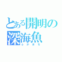 とある開明の深海魚（ふかまち）