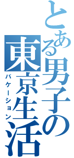 とある男子の東京生活（バケーション）