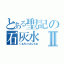 とある聖記の石灰水Ⅱ（くるみ☆ぽんちお）