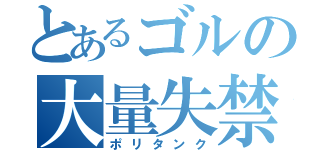 とあるゴルの大量失禁（ポリタンク）