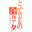 とある我が友の合体アタック（ブレイブアタック）