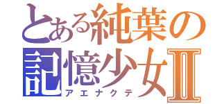 とある純葉の記憶少女Ⅱ（アエナクテ）