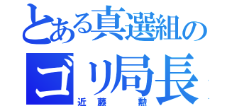 とある真選組のゴリ局長（近藤 勲）