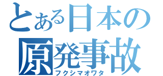 とある日本の原発事故（フクシマオワタ）