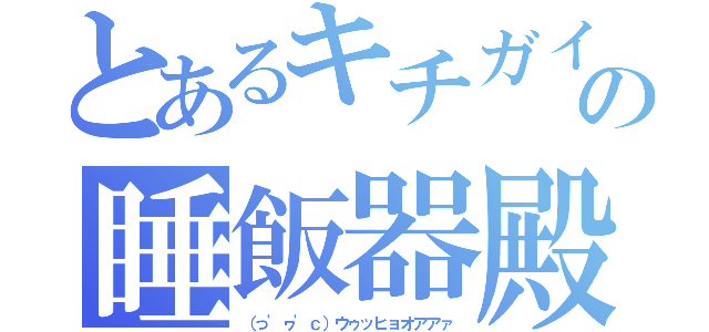 とあるキチガイの睡飯器殿（（っ'ヮ'ｃ）ウゥッヒョオアアァ）