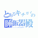 とあるキチガイの睡飯器殿（（っ'ヮ'ｃ）ウゥッヒョオアアァ）