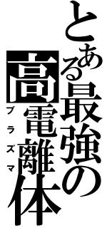 とある最強の高電離体（ブラズマ）