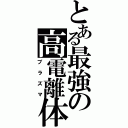 とある最強の高電離体（ブラズマ）