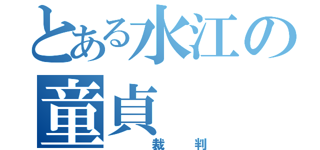 とある水江の童貞（　裁判）