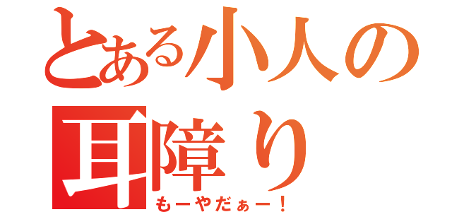 とある小人の耳障り（もーやだぁー！）