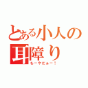 とある小人の耳障り（もーやだぁー！）