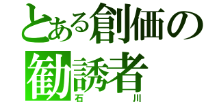 とある創価の勧誘者（石川）