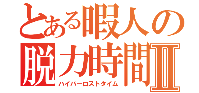 とある暇人の脱力時間Ⅱ（ハイパーロストタイム）