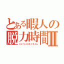 とある暇人の脱力時間Ⅱ（ハイパーロストタイム）