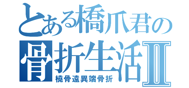 とある橋爪君の骨折生活Ⅱ（橈骨遠異端骨折）