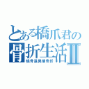 とある橋爪君の骨折生活Ⅱ（橈骨遠異端骨折）