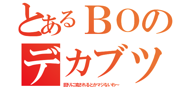 とあるＢＯのデカブツ（回りに流されるとかマジないわ～）