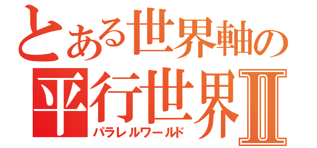 とある世界軸の平行世界Ⅱ（パラレルワールド）