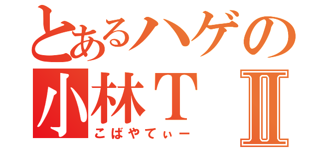 とあるハゲの小林ＴⅡ（こばやてぃー）