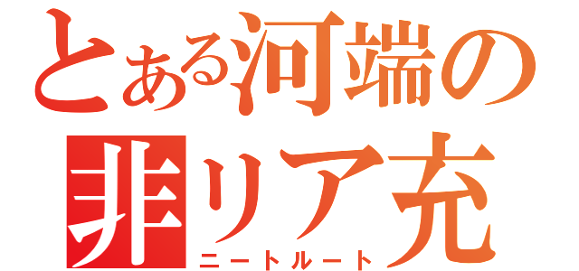 とある河端の非リア充生活（ニートルート）