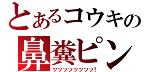 とあるコウキの鼻糞ピン（ッッッッッッッッ！）