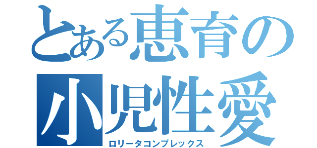 とある恵育の小児性愛（ロリータコンプレックス）