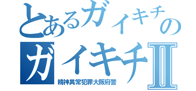 とあるガイキチのガイキチ警察Ⅱ（精神異常犯罪大阪府警）