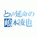 とある延命の嶋本凌也（）