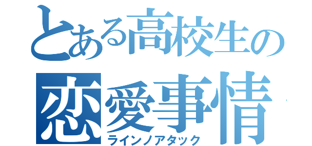 とある高校生の恋愛事情（ラインノアタック）