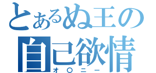 とあるぬ王の自己欲情（オ〇ニー）