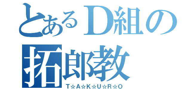 とあるＤ組の拓郎教（Ｔ☆Ａ☆Ｋ☆Ｕ☆Ｒ☆Ｏ）