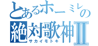 とあるホーミレスの絶対歌神Ⅱ（サカイモトキ）