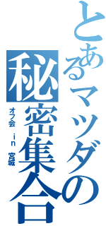 とあるマツダの秘密集合（オフ会 ｉｎ 宮城 ）