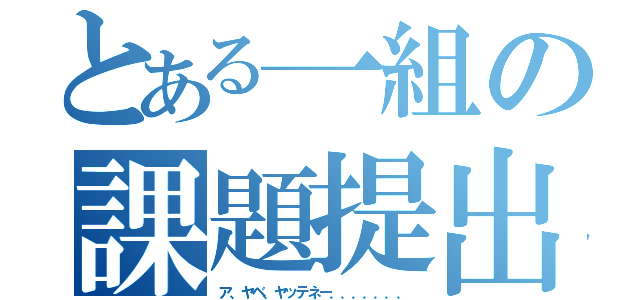 とある一組の課題提出（ア、ヤベ、ヤッテネー．．．．．．．）