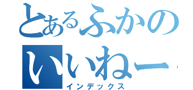 とあるふかのいいねー（インデックス）