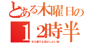 とある木曜日の１２時半（中２病でも恋がしたい戀）