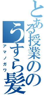 とある授業ののうすら髪（アマノガワ）