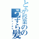 とある授業ののうすら髪（アマノガワ）