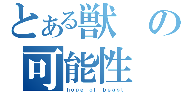 とある獣の可能性（ｈｏｐｅ ｏｆ ｂｅａｓｔ）