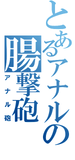 とあるアナルの腸撃砲（アナル砲）