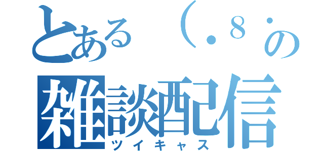 とある（・８・）の雑談配信（ツイキャス）