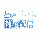 とある（・８・）の雑談配信（ツイキャス）