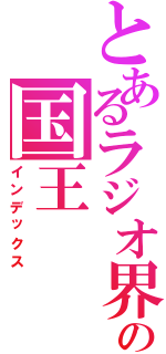 とあるラジオ界の国王（インデックス）