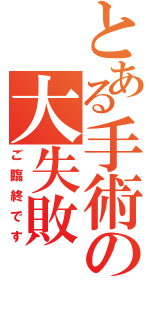 とある手術の大失敗（ご臨終です）