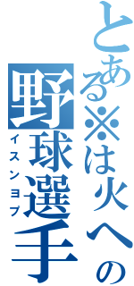 とある※は火へんの野球選手（イスンヨプ）